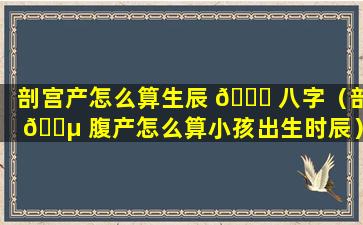 剖宫产怎么算生辰 🐋 八字（剖 🌵 腹产怎么算小孩出生时辰）